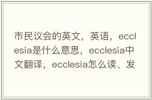市民議會(huì )的英文，英語(yǔ)，ecclesia是什么意思，ecclesia中文翻譯，ecclesia怎么讀、發(fā)音、用法及例句