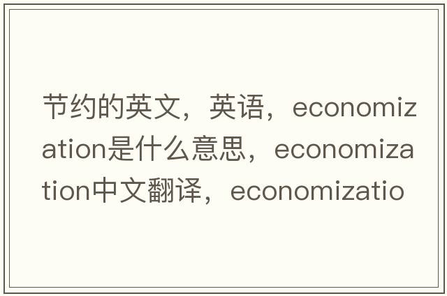 節約的英文，英語(yǔ)，economization是什么意思，economization中文翻譯，economization怎么讀、發(fā)音、用法及例句
