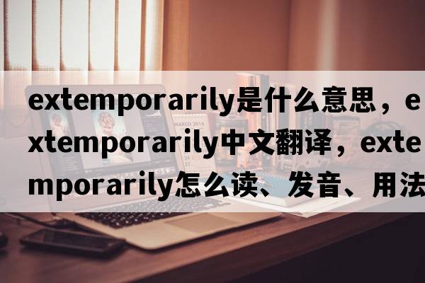 extemporarily是什么意思，extemporarily中文翻譯，extemporarily怎么讀、發(fā)音、用法及例句