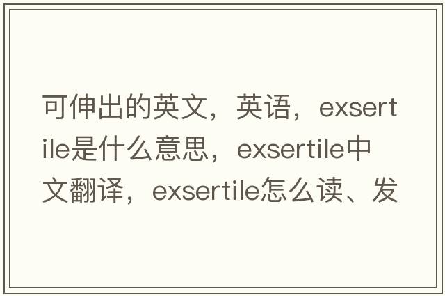 可伸出的英文，英語(yǔ)，exsertile是什么意思，exsertile中文翻譯，exsertile怎么讀、發(fā)音、用法及例句
