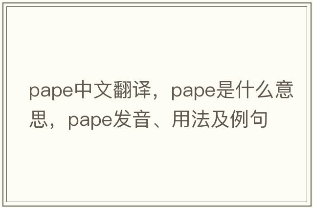 PAPE中文翻譯，PAPE是什么意思，PAPE發(fā)音、用法及例句
