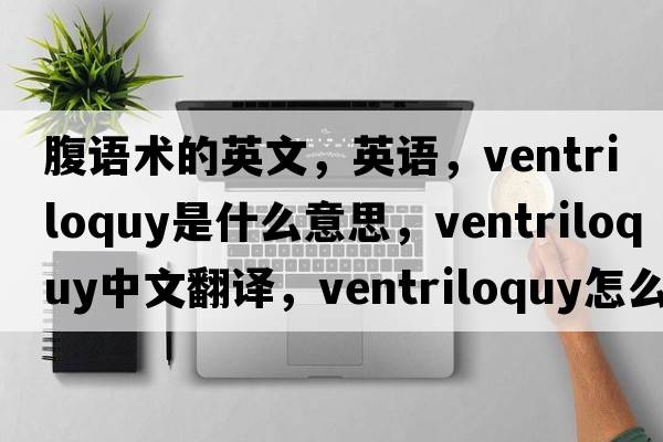 腹語(yǔ)術(shù)的英文，英語(yǔ)，ventriloquy是什么意思，ventriloquy中文翻譯，ventriloquy怎么讀、發(fā)音、用法及例句