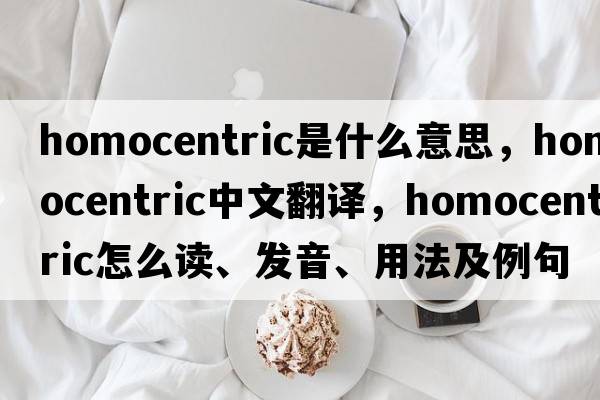 homocentric是什么意思，homocentric中文翻譯，homocentric怎么讀、發(fā)音、用法及例句