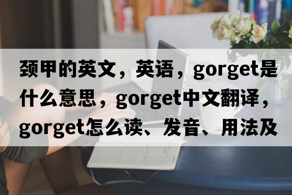 頸甲的英文，英語(yǔ)，gorget是什么意思，gorget中文翻譯，gorget怎么讀、發(fā)音、用法及例句