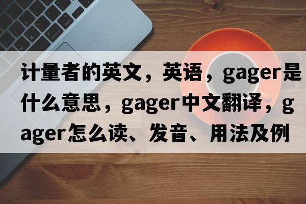 計量者的英文，英語(yǔ)，gager是什么意思，gager中文翻譯，gager怎么讀、發(fā)音、用法及例句