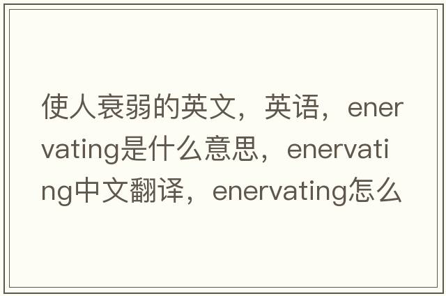 使人衰弱的英文，英語(yǔ)，enervating是什么意思，enervating中文翻譯，enervating怎么讀、發(fā)音、用法及例句