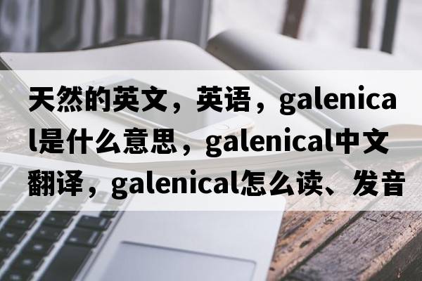 天然的英文，英語(yǔ)，galenical是什么意思，galenical中文翻譯，galenical怎么讀、發(fā)音、用法及例句