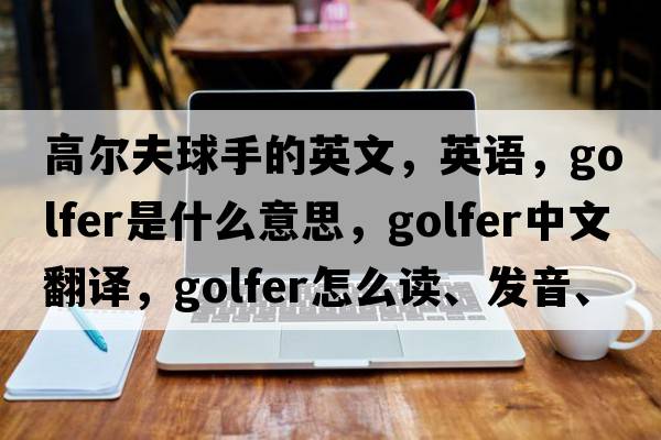 高爾夫球手的英文，英語(yǔ)，golfer是什么意思，golfer中文翻譯，golfer怎么讀、發(fā)音、用法及例句