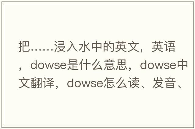 把……浸入水中的英文，英語(yǔ)，dowse是什么意思，dowse中文翻譯，dowse怎么讀、發(fā)音、用法及例句