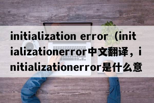 initialization error（initializationerror中文翻譯，initializationerror是什么意思，initializationerror發(fā)音、用法及例句）