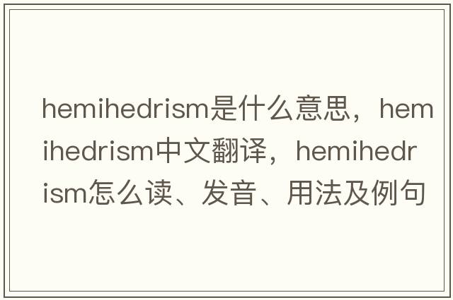 hemihedrism是什么意思，hemihedrism中文翻譯，hemihedrism怎么讀、發(fā)音、用法及例句