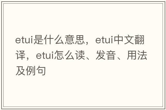 etui是什么意思，etui中文翻譯，etui怎么讀、發(fā)音、用法及例句