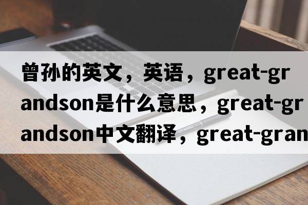 曾孫的英文，英語(yǔ)，great-grandson是什么意思，great-grandson中文翻譯，great-grandson怎么讀、發(fā)音、用法及例句