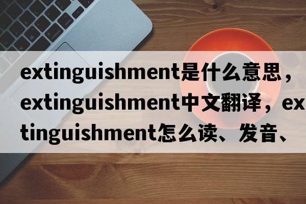 extinguishment是什么意思，extinguishment中文翻譯，extinguishment怎么讀、發(fā)音、用法及例句