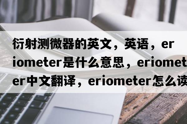 衍射測微器的英文，英語(yǔ)，eriometer是什么意思，eriometer中文翻譯，eriometer怎么讀、發(fā)音、用法及例句