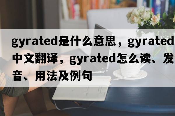 gyrated是什么意思，gyrated中文翻譯，gyrated怎么讀、發(fā)音、用法及例句