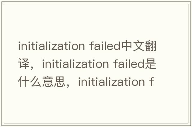 initialization failed中文翻譯，initialization failed是什么意思，initialization failed發(fā)音、用法及例句