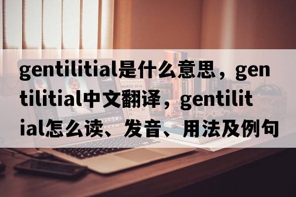 gentilitial是什么意思，gentilitial中文翻譯，gentilitial怎么讀、發(fā)音、用法及例句