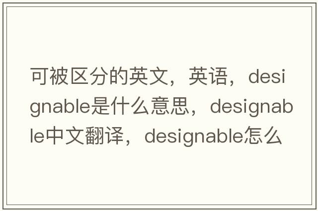 可被區分的英文，英語(yǔ)，designable是什么意思，designable中文翻譯，designable怎么讀、發(fā)音、用法及例句