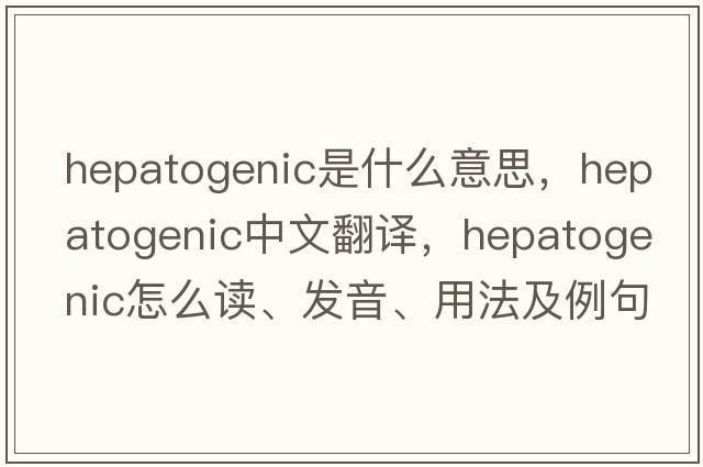 hepatogenic是什么意思，hepatogenic中文翻譯，hepatogenic怎么讀、發(fā)音、用法及例句