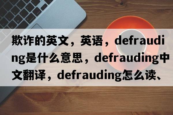 欺詐的英文，英語(yǔ)，defrauding是什么意思，defrauding中文翻譯，defrauding怎么讀、發(fā)音、用法及例句