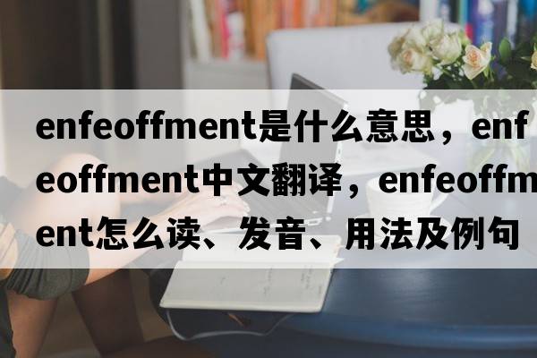 enfeoffment是什么意思，enfeoffment中文翻譯，enfeoffment怎么讀、發(fā)音、用法及例句
