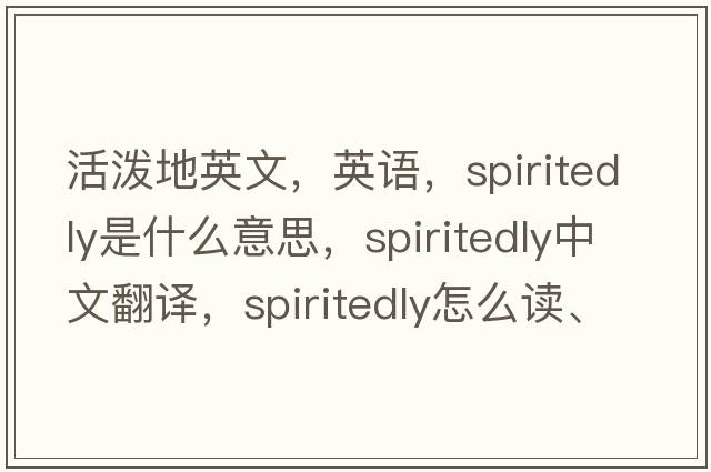活潑地英文，英語(yǔ)，spiritedly是什么意思，spiritedly中文翻譯，spiritedly怎么讀、發(fā)音、用法及例句