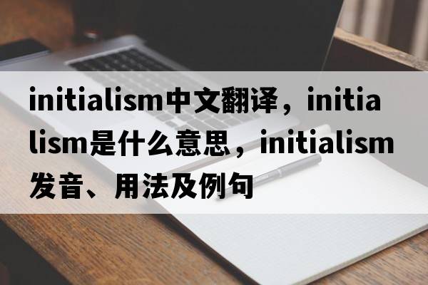 initialism中文翻譯，initialism是什么意思，initialism發(fā)音、用法及例句