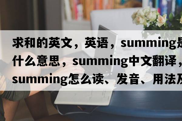 求和的英文，英語(yǔ)，summing是什么意思，summing中文翻譯，summing怎么讀、發(fā)音、用法及例句