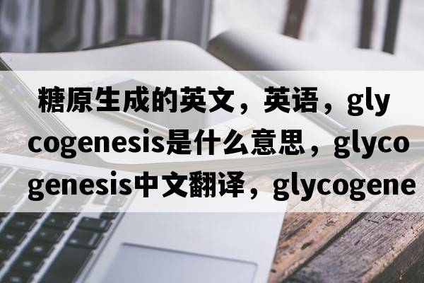  糖原生成的英文，英語(yǔ)，glycogenesis是什么意思，glycogenesis中文翻譯，glycogenesis怎么讀、發(fā)音、用法及例句