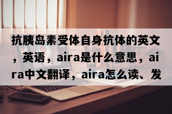 抗胰島素受體自身抗體的英文，英語(yǔ)，AIRA是什么意思，AIRA中文翻譯，AIRA怎么讀、發(fā)音、用法及例句