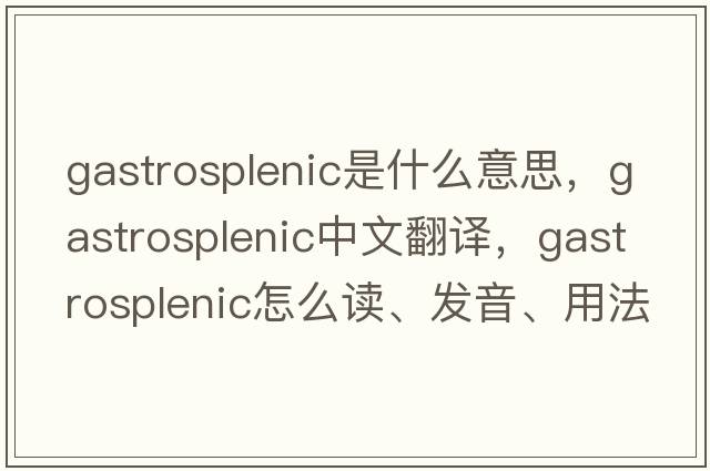 gastrosplenic是什么意思，gastrosplenic中文翻譯，gastrosplenic怎么讀、發(fā)音、用法及例句