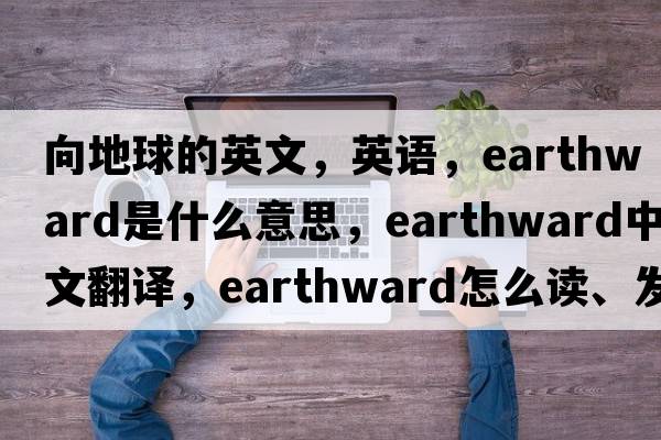 向地球的英文，英語(yǔ)，earthward是什么意思，earthward中文翻譯，earthward怎么讀、發(fā)音、用法及例句