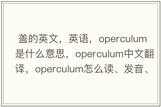  蓋的英文，英語(yǔ)，operculum是什么意思，operculum中文翻譯，operculum怎么讀、發(fā)音、用法及例句