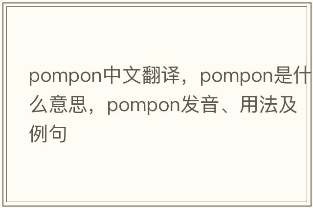 pompon中文翻譯，pompon是什么意思，pompon發(fā)音、用法及例句