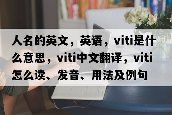 人名的英文，英語(yǔ)，viti是什么意思，viti中文翻譯，viti怎么讀、發(fā)音、用法及例句