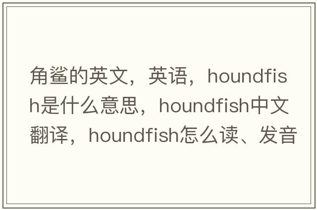 角鯊的英文，英語(yǔ)，houndfish是什么意思，houndfish中文翻譯，houndfish怎么讀、發(fā)音、用法及例句