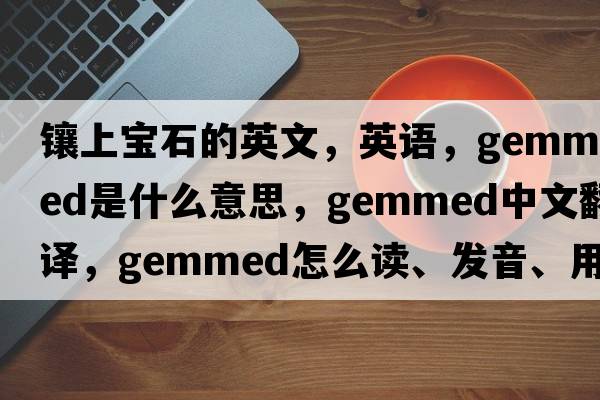 鑲上寶石的英文，英語(yǔ)，gemmed是什么意思，gemmed中文翻譯，gemmed怎么讀、發(fā)音、用法及例句