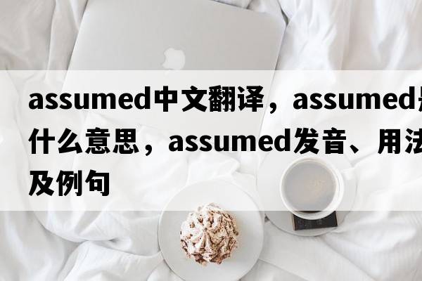 assumed中文翻譯，assumed是什么意思，assumed發(fā)音、用法及例句