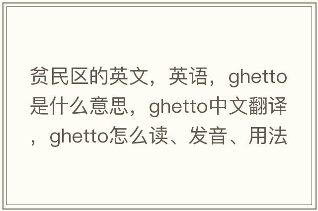貧民區的英文，英語(yǔ)，ghetto是什么意思，ghetto中文翻譯，ghetto怎么讀、發(fā)音、用法及例句
