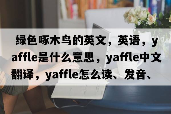  綠色啄木鳥(niǎo)的英文，英語(yǔ)，yaffle是什么意思，yaffle中文翻譯，yaffle怎么讀、發(fā)音、用法及例句