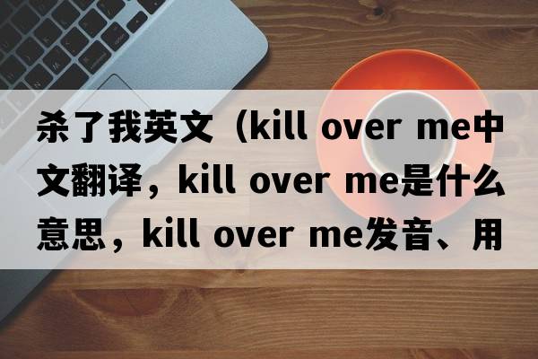 殺了我英文（kill over me中文翻譯，kill over me是什么意思，kill over me發(fā)音、用法及例句）