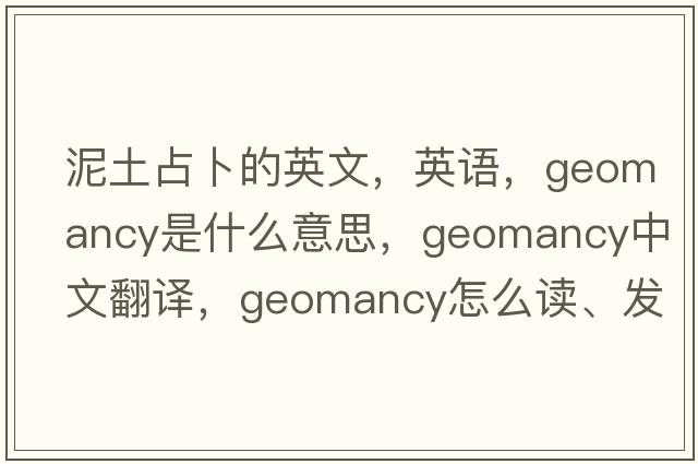 泥土占卜的英文，英語(yǔ)，geomancy是什么意思，geomancy中文翻譯，geomancy怎么讀、發(fā)音、用法及例句