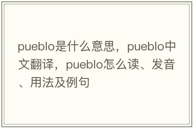 pueblo是什么意思，pueblo中文翻譯，pueblo怎么讀、發(fā)音、用法及例句