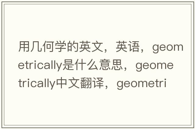 用幾何學(xué)的英文，英語(yǔ)，geometrically是什么意思，geometrically中文翻譯，geometrically怎么讀、發(fā)音、用法及例句