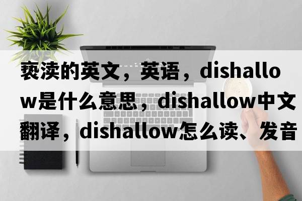 褻瀆的英文，英語(yǔ)，dishallow是什么意思，dishallow中文翻譯，dishallow怎么讀、發(fā)音、用法及例句