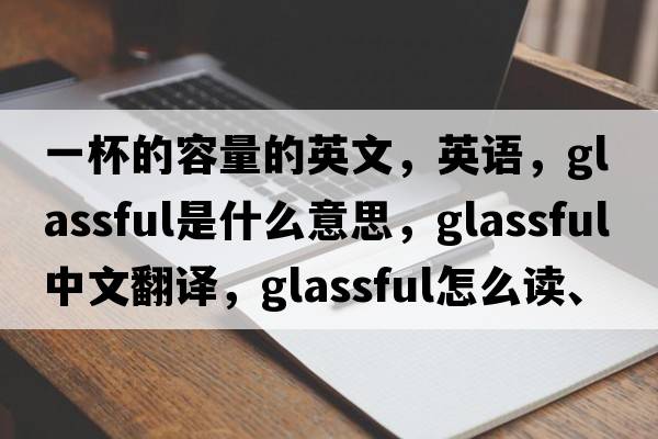 一杯的容量的英文，英語(yǔ)，glassful是什么意思，glassful中文翻譯，glassful怎么讀、發(fā)音、用法及例句
