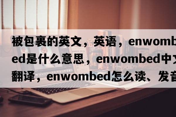被包裹的英文，英語(yǔ)，enwombed是什么意思，enwombed中文翻譯，enwombed怎么讀、發(fā)音、用法及例句