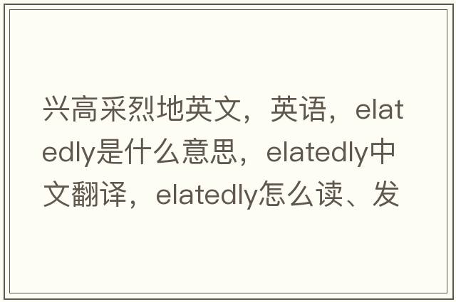 興高采烈地英文，英語(yǔ)，elatedly是什么意思，elatedly中文翻譯，elatedly怎么讀、發(fā)音、用法及例句