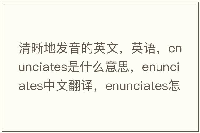 清晰地發(fā)音的英文，英語(yǔ)，enunciates是什么意思，enunciates中文翻譯，enunciates怎么讀、發(fā)音、用法及例句